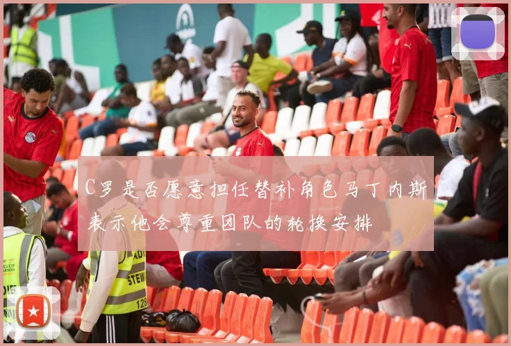 C罗是否愿意担任替补角色马丁内斯表示他会尊重团队的轮换安排