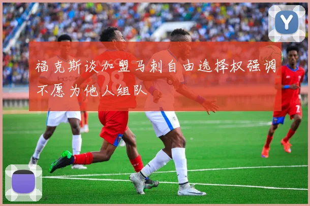 福克斯谈加盟马刺自由选择权强调不愿为他人组队