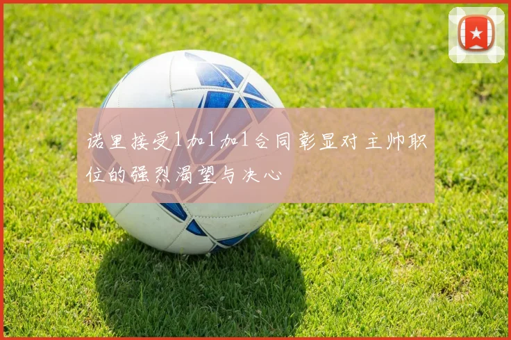 诺里接受1加1加1合同彰显对主帅职位的强烈渴望与决心