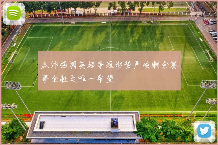 瓜帅强调英超争冠形势严峻剩余赛事全胜是唯一希望
