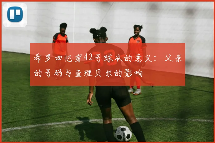 希罗回忆穿42号球衣的意义：父亲的号码与查理贝尔的影响