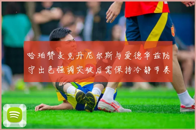 哈珀赞麦克丹尼尔斯与爱德华兹防守出色强调突破后需保持冷静节奏