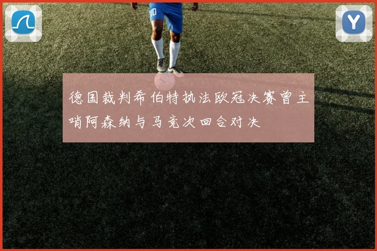 德国裁判希伯特执法欧冠决赛曾主哨阿森纳与马竞次回合对决