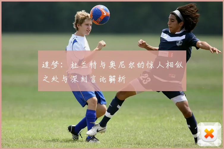 追梦：杜兰特与奥尼尔的惊人相似之处与深刻言论解析