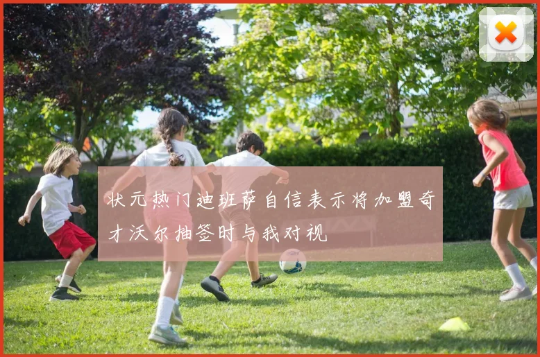 状元热门迪班萨自信表示将加盟奇才沃尔抽签时与我对视