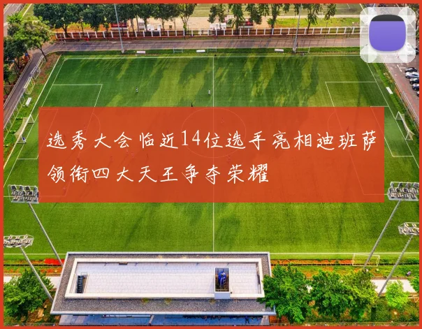 选秀大会临近14位选手亮相迪班萨领衔四大天王争夺荣耀