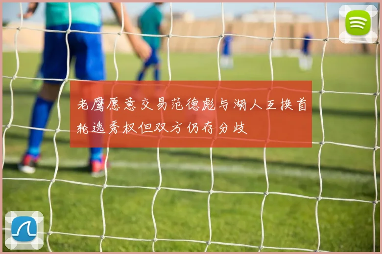 老鹰愿意交易范德彪与湖人互换首轮选秀权但双方仍存分歧