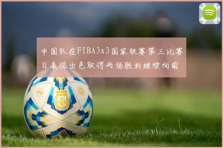 中国队在FIBA3x3国家联赛第三比赛日表现出色取得两场胜利继续向前迈进