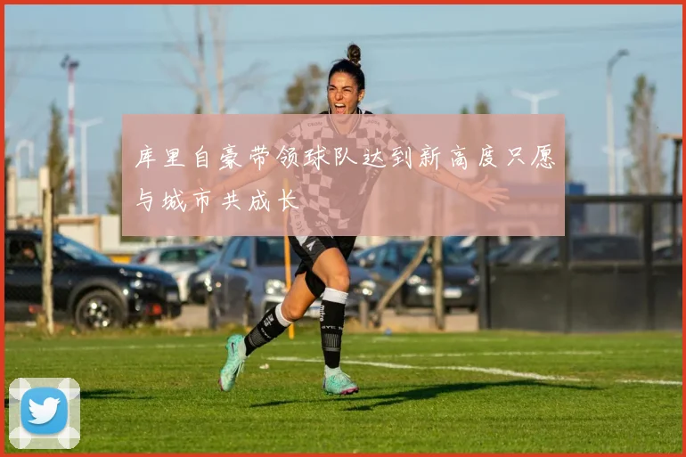 库里自豪带领球队达到新高度只愿与城市共成长