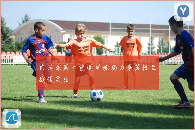 内马尔周六重返训练场力争苏格兰战役复出