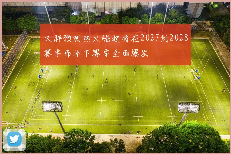 文胖预测热火崛起将在2027到2028赛季而非下赛季全面爆发