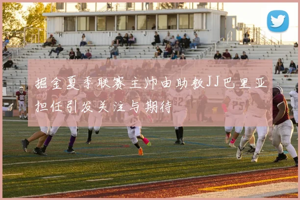 掘金夏季联赛主帅由助教JJ巴里亚担任引发关注与期待