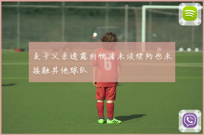 麦卡父亲透露利物浦未谈续约也未接触其他球队