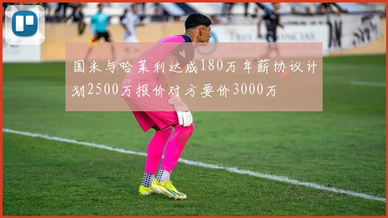 国米与哈莱利达成180万年薪协议计划2500万报价对方要价3000万
