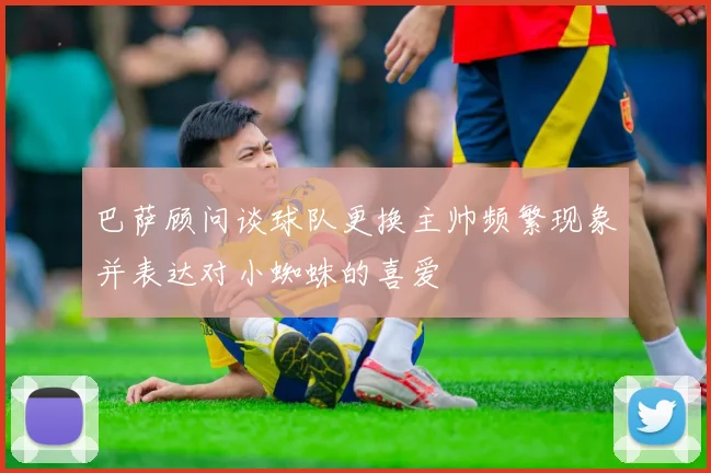 巴萨顾问谈球队更换主帅频繁现象并表达对小蜘蛛的喜爱