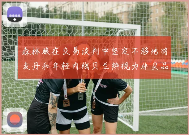 森林狼在交易谈判中坚定不移地将麦丹和年轻内线贝兰热视为非卖品