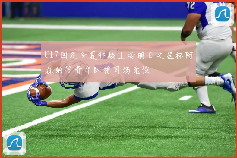 U17国足今夏征战上海明日之星杯阿森纳等青年队将同场竞技