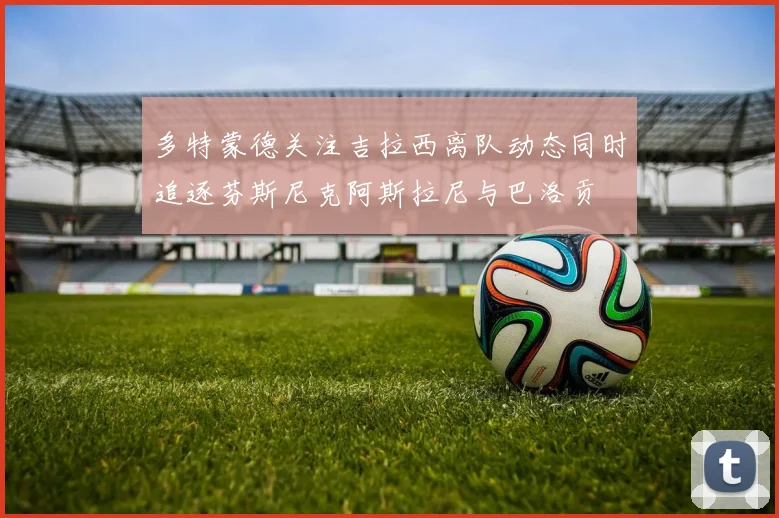 多特蒙德关注吉拉西离队动态同时追逐芬斯尼克阿斯拉尼与巴洛贡