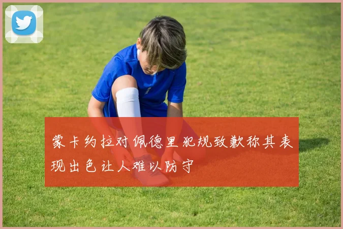 蒙卡约拉对佩德里犯规致歉称其表现出色让人难以防守