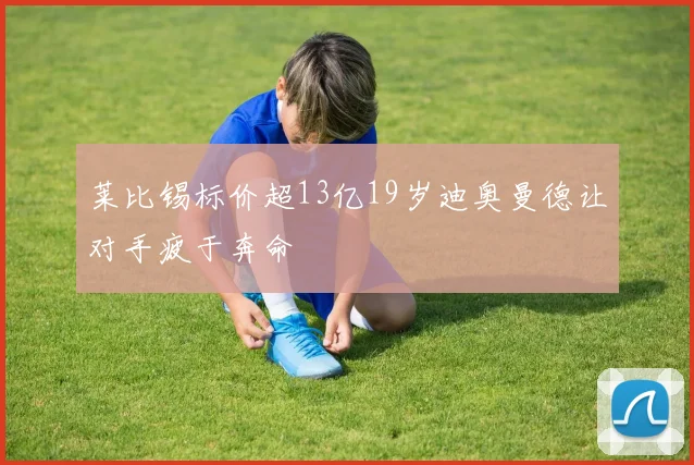 莱比锡标价超13亿19岁迪奥曼德让对手疲于奔命