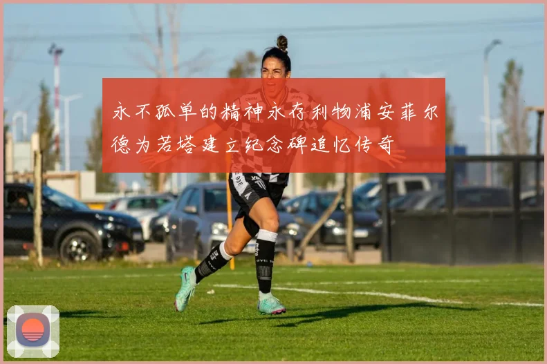 永不孤单的精神永存利物浦安菲尔德为若塔建立纪念碑追忆传奇