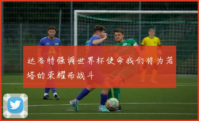 达洛特强调世界杯使命我们将为若塔的荣耀而战斗