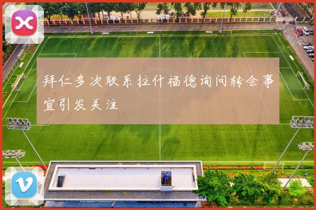 拜仁多次联系拉什福德询问转会事宜引发关注