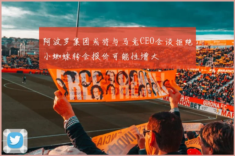 阿波罗集团或将与马竞CEO会谈拒绝小蜘蛛转会报价可能性增大