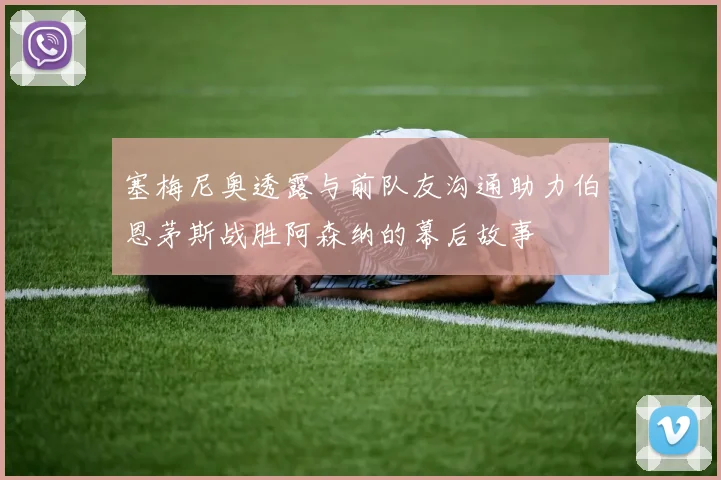 塞梅尼奥透露与前队友沟通助力伯恩茅斯战胜阿森纳的幕后故事