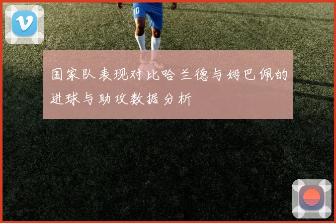 国家队表现对比哈兰德与姆巴佩的进球与助攻数据分析