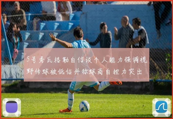5号秀瓦格勒自信谈个人能力强调视野传球被低估并称球商自控力突出