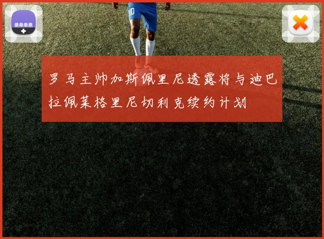 罗马主帅加斯佩里尼透露将与迪巴拉佩莱格里尼切利克续约计划