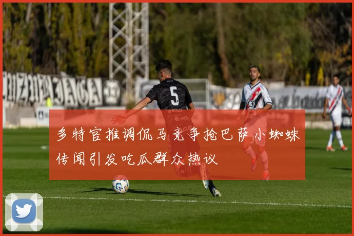 多特官推调侃马竞争抢巴萨小蜘蛛传闻引发吃瓜群众热议