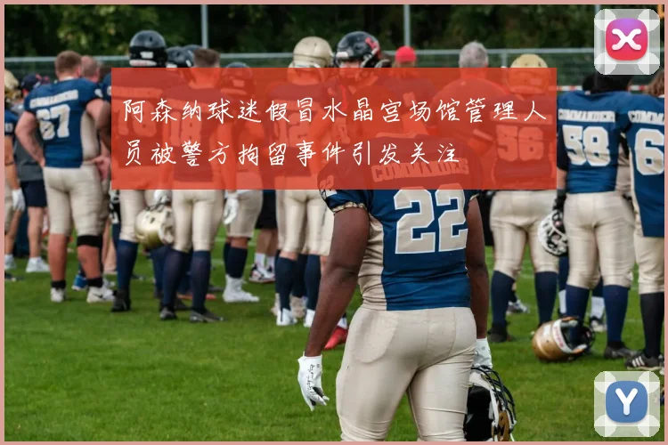 阿森纳球迷假冒水晶宫场馆管理人员被警方拘留事件引发关注