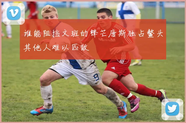 谁能阻挡文班的锋芒唐斯独占鳌头其他人难以匹敌
