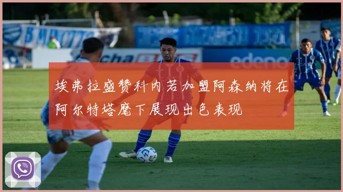 埃弗拉盛赞科内若加盟阿森纳将在阿尔特塔麾下展现出色表现