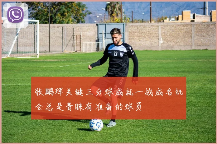 张鹏珲关键三分球成就一战成名机会总是青睐有准备的球员