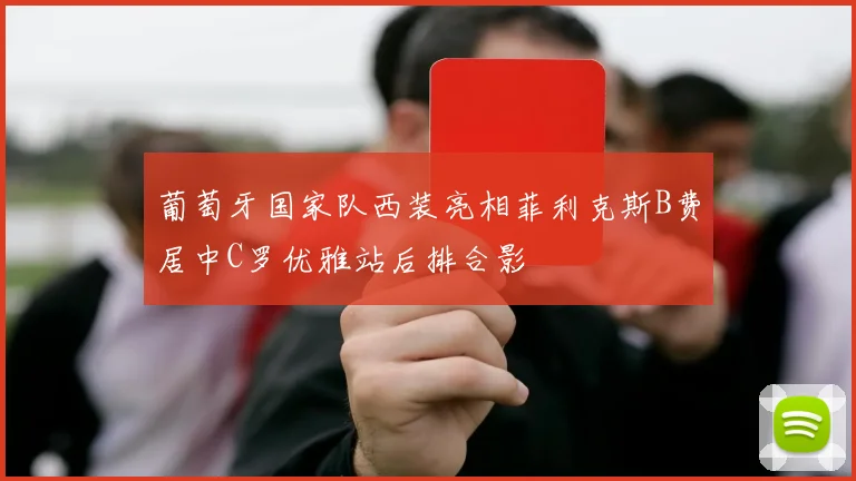 葡萄牙国家队西装亮相菲利克斯B费居中C罗优雅站后排合影