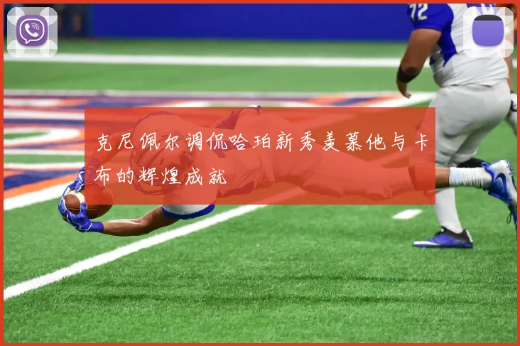 克尼佩尔调侃哈珀新秀羡慕他与卡布的辉煌成就