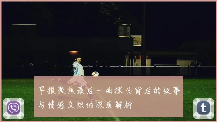 早报聚焦最后一曲探戈背后的故事与情感交织的深度解析