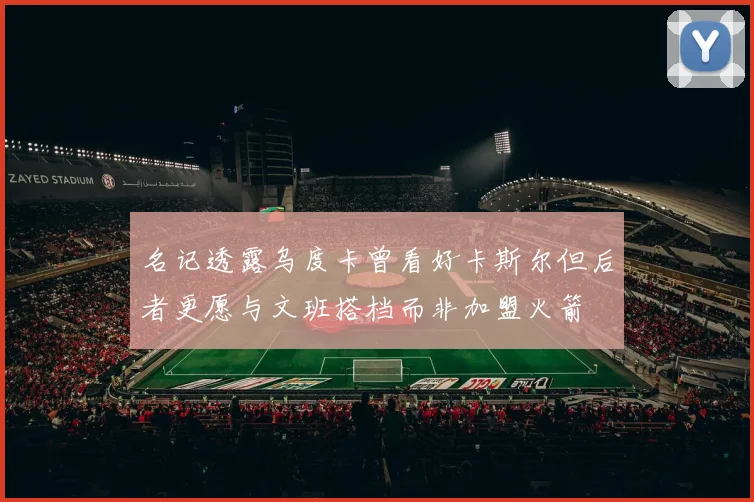 名记透露乌度卡曾看好卡斯尔但后者更愿与文班搭档而非加盟火箭